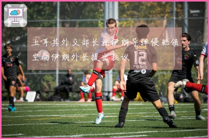 土耳其外交部长就伊朗导弹侵犯领空向伊朗外长提出抗议