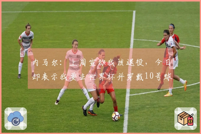 内马尔：上周宣称我该退役，今日却表示我要去世界杯并穿戴10号球衣