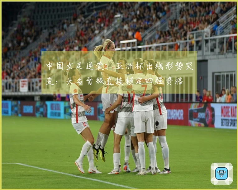 中国女足逆袭：亚洲杯出线形势突变，头名晋级直接锁定四强资格