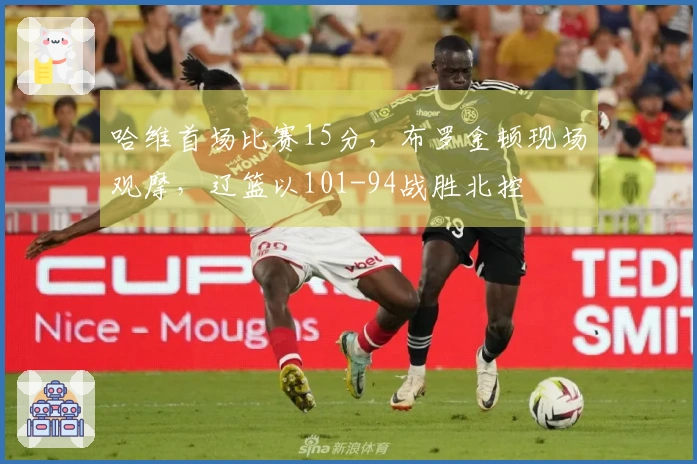 哈维首场比赛15分，布罗金顿现场观摩，辽篮以101-94战胜北控