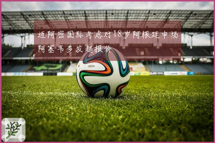 迈阿密国际考虑对18岁阿根廷中场阿塞韦多发起报价