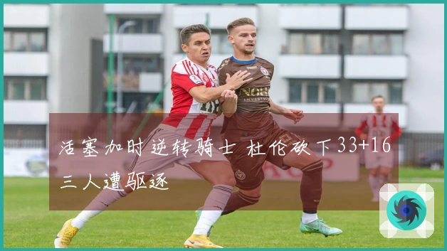 活塞加时逆转骑士 杜伦砍下33+16三人遭驱逐