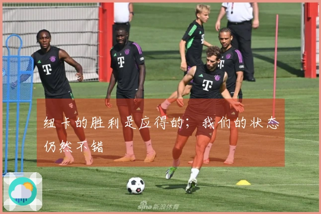 纽卡的胜利是应得的；我们的状态仍然不错