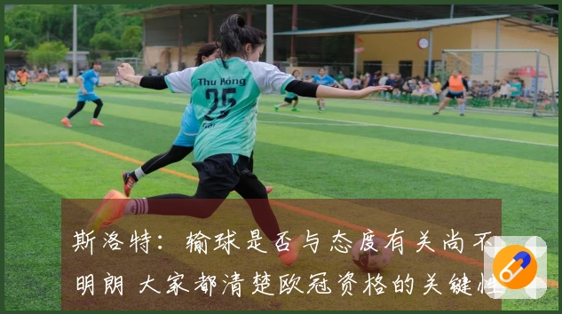 斯洛特：输球是否与态度有关尚不明朗 大家都清楚欧冠资格的关键性