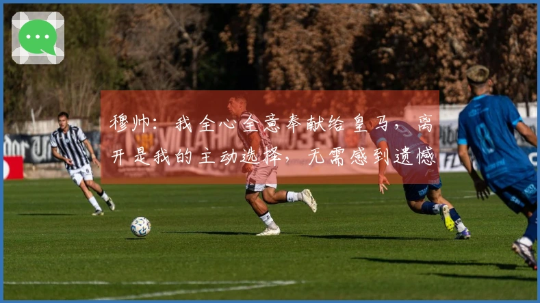 穆帅：我全心全意奉献给皇马，离开是我的主动选择，无需感到遗憾