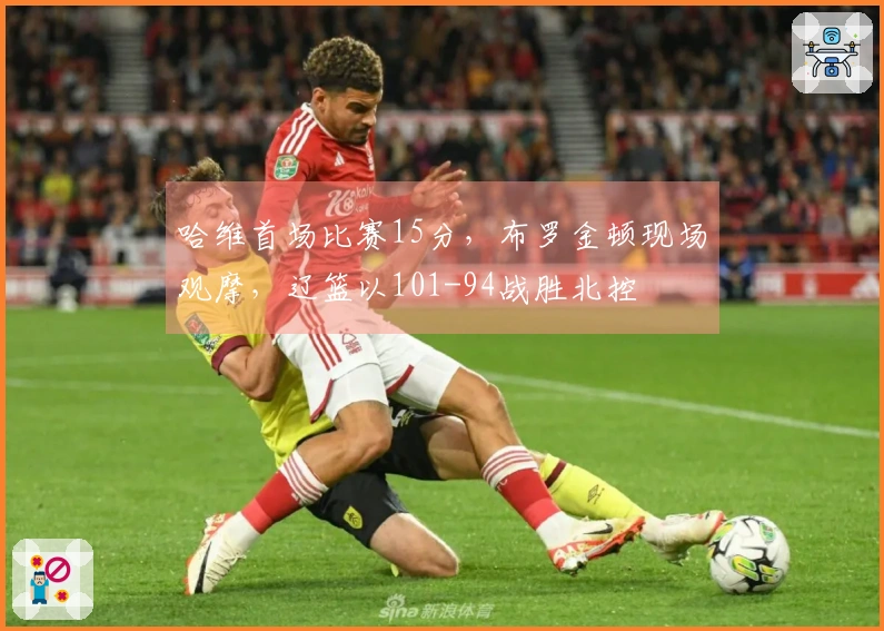 哈维首场比赛15分，布罗金顿现场观摩，辽篮以101-94战胜北控