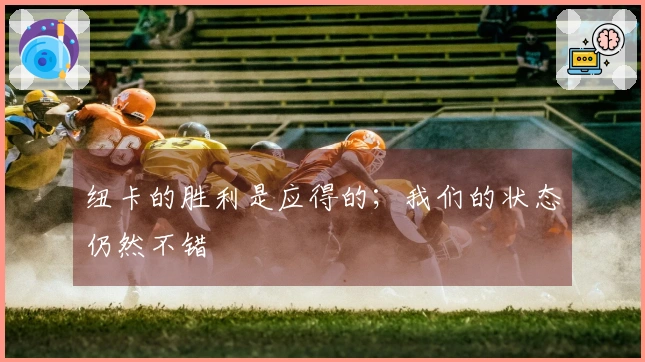 纽卡的胜利是应得的；我们的状态仍然不错