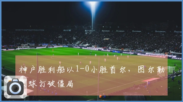神户胜利船以1-0小胜首尔，图尔勒头球打破僵局
