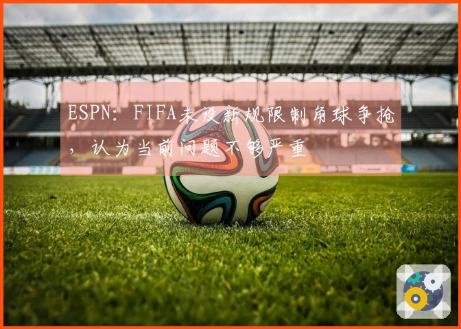 ESPN：FIFA未设新规限制角球争抢，认为当前问题不够严重