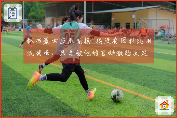 林书豪回应尼克杨-我没有因科比泪流满面，只是被他的言辞激怒决定再战一场