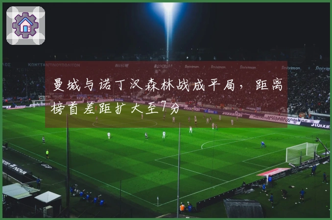 曼城与诺丁汉森林战成平局，距离榜首差距扩大至7分