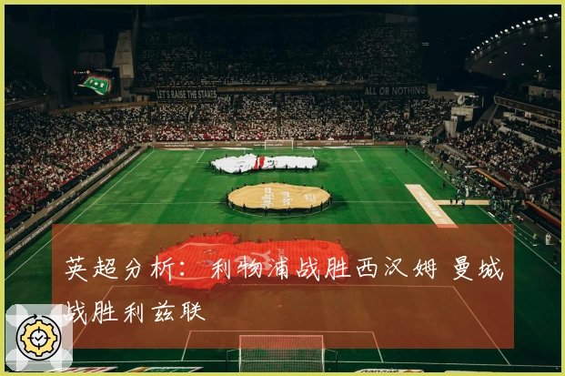 英超分析：利物浦战胜西汉姆 曼城战胜利兹联