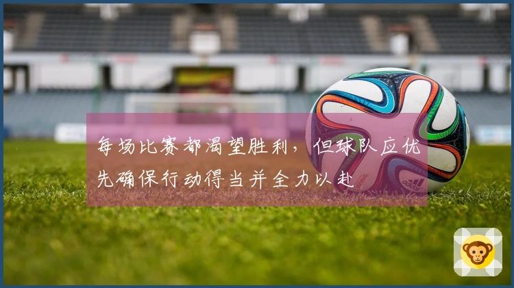 每场比赛都渴望胜利，但球队应优先确保行动得当并全力以赴