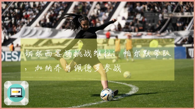 切尔西客场挑战维拉：帕尔默带队，加纳乔与佩德罗参战