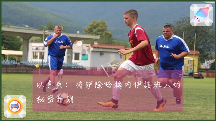 以色列：将铲除哈梅内伊接班人的秘密计划