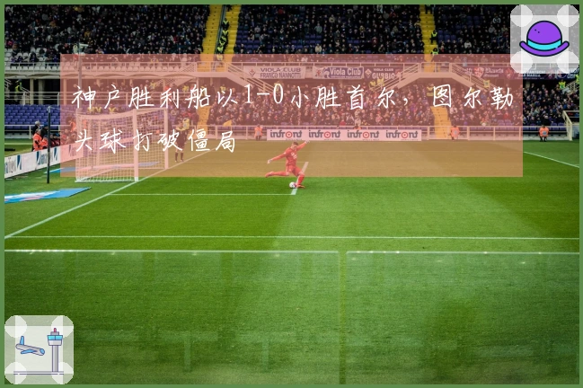神户胜利船以1-0小胜首尔，图尔勒头球打破僵局