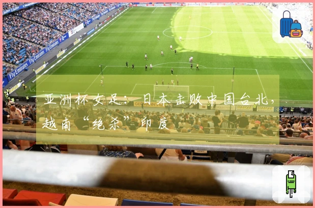 亚洲杯女足：日本击败中国台北，越南“绝杀”印度