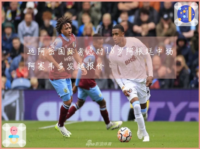迈阿密国际考虑对18岁阿根廷中场阿塞韦多发起报价