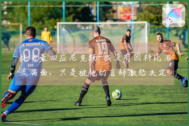 林书豪回应尼克杨-我没有因科比泪流满面，只是被他的言辞激怒决定再战一场